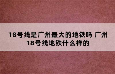 18号线是广州最大的地铁吗 广州18号线地铁什么样的